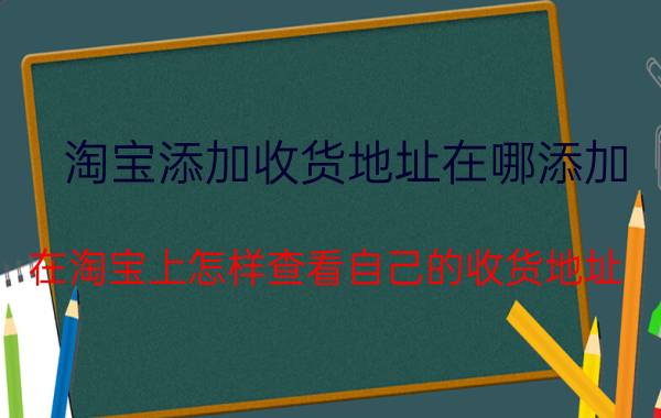 淘宝添加收货地址在哪添加 在淘宝上怎样查看自己的收货地址？